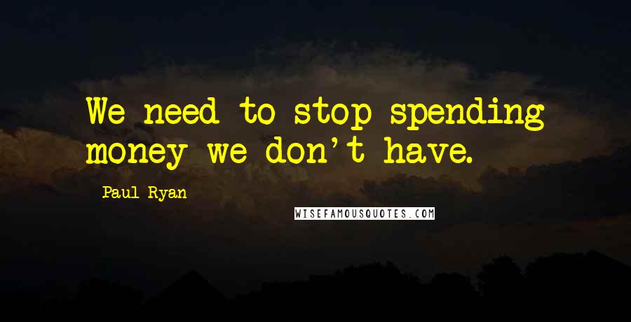 Paul Ryan Quotes: We need to stop spending money we don't have.