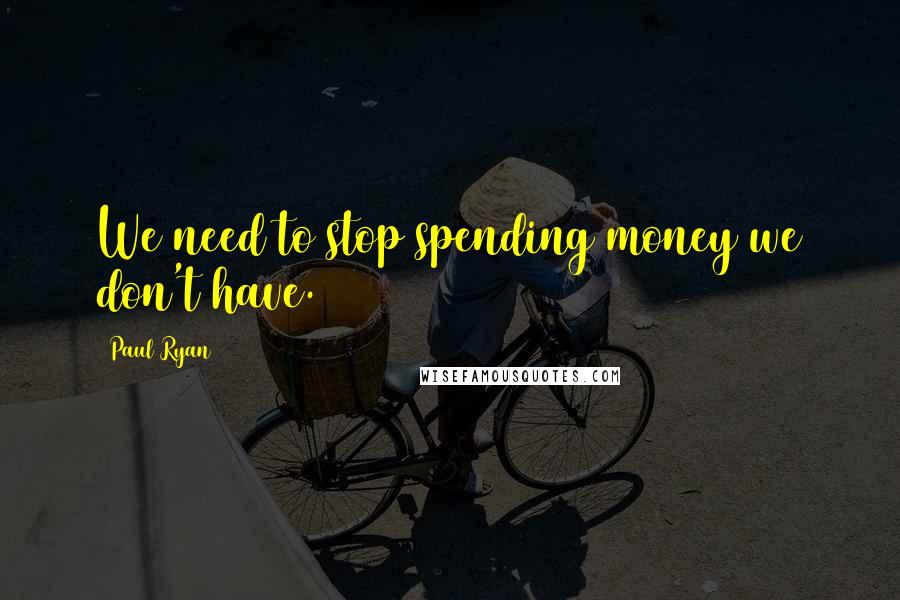 Paul Ryan Quotes: We need to stop spending money we don't have.