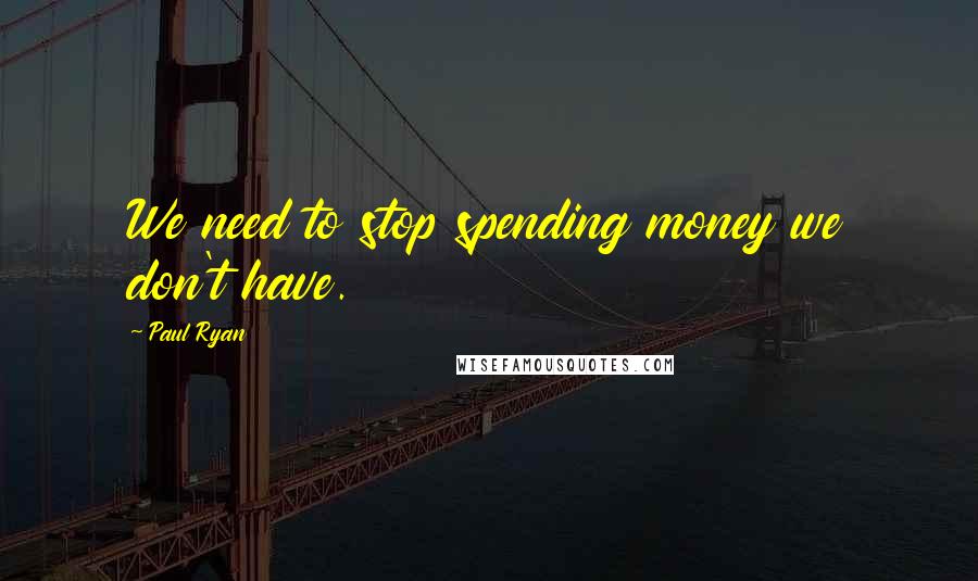 Paul Ryan Quotes: We need to stop spending money we don't have.