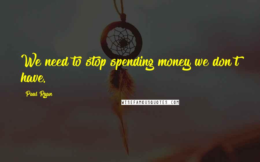 Paul Ryan Quotes: We need to stop spending money we don't have.