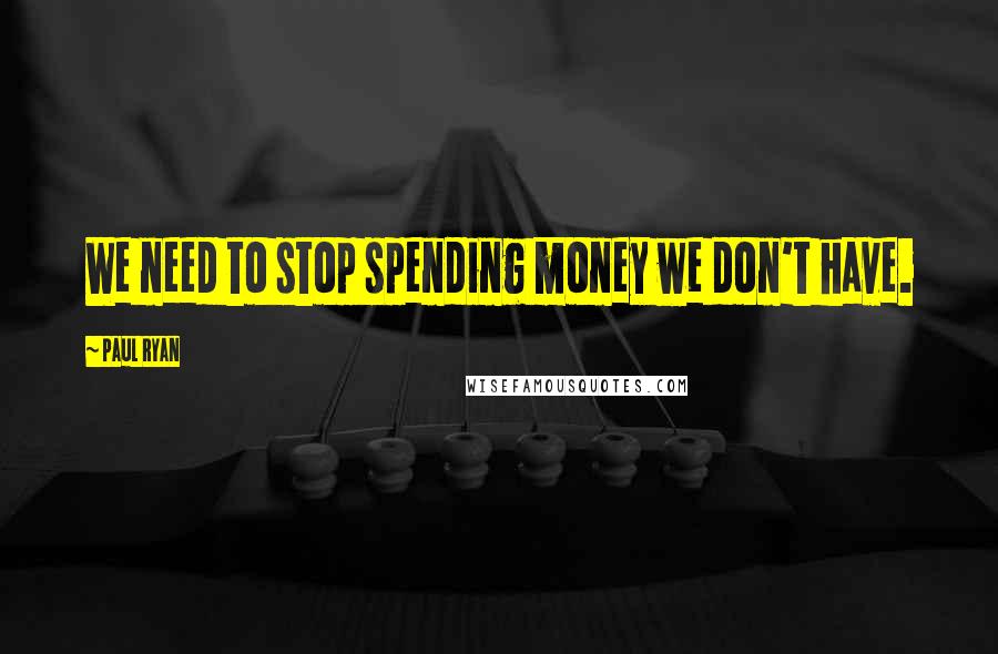 Paul Ryan Quotes: We need to stop spending money we don't have.