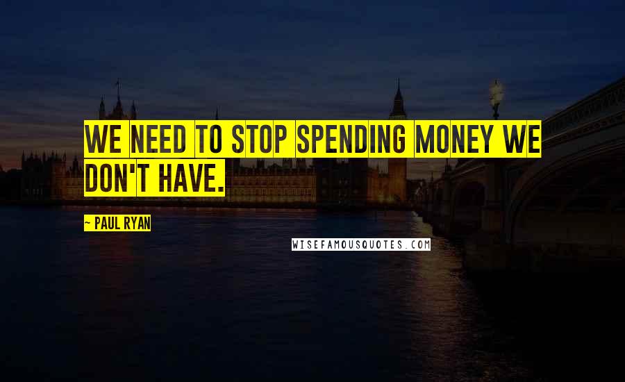 Paul Ryan Quotes: We need to stop spending money we don't have.