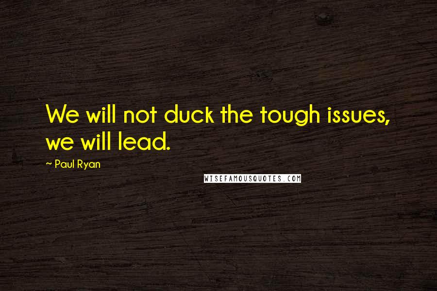 Paul Ryan Quotes: We will not duck the tough issues, we will lead.