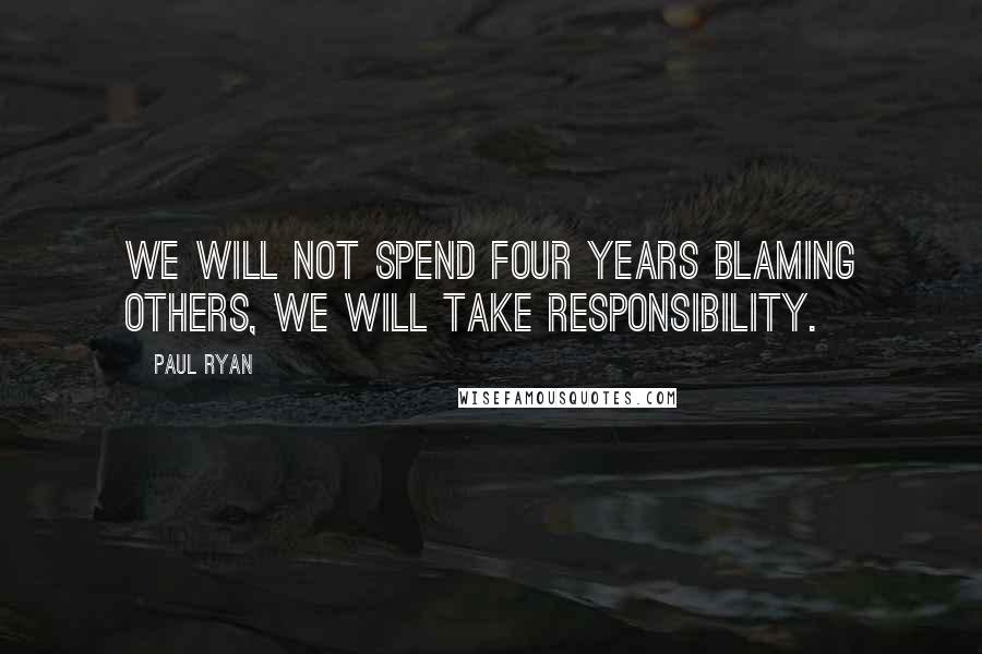 Paul Ryan Quotes: We will not spend four years blaming others, we will take responsibility.