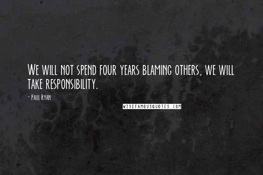 Paul Ryan Quotes: We will not spend four years blaming others, we will take responsibility.