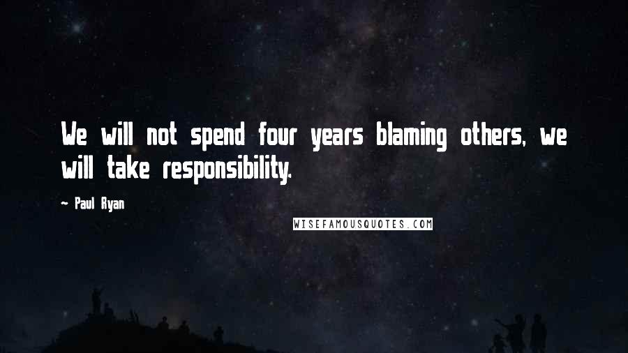 Paul Ryan Quotes: We will not spend four years blaming others, we will take responsibility.