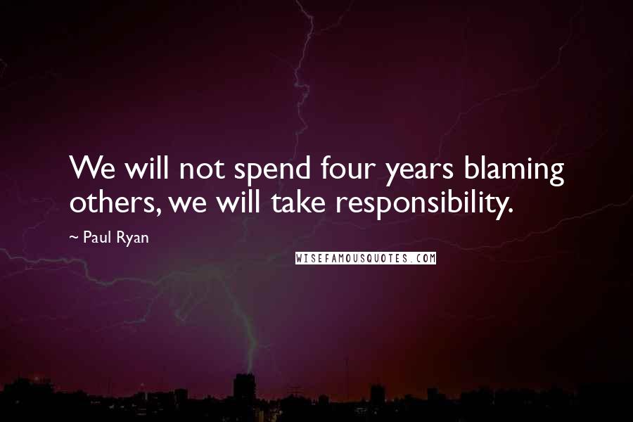 Paul Ryan Quotes: We will not spend four years blaming others, we will take responsibility.