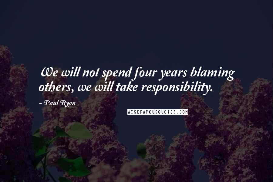 Paul Ryan Quotes: We will not spend four years blaming others, we will take responsibility.