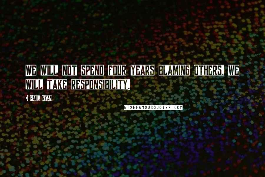 Paul Ryan Quotes: We will not spend four years blaming others, we will take responsibility.