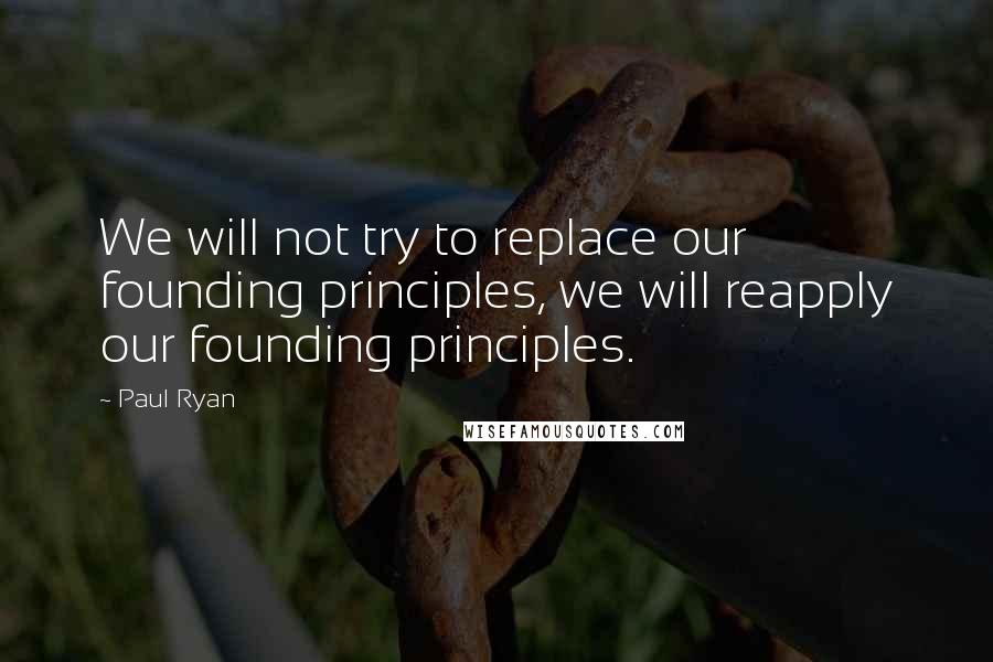 Paul Ryan Quotes: We will not try to replace our founding principles, we will reapply our founding principles.