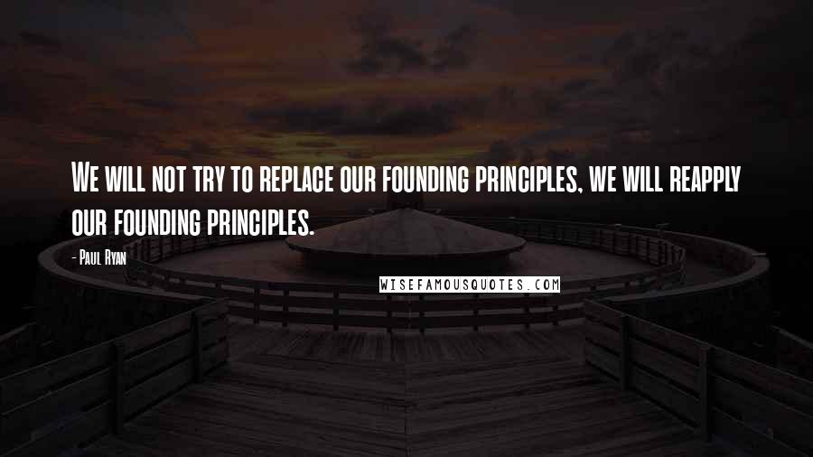 Paul Ryan Quotes: We will not try to replace our founding principles, we will reapply our founding principles.