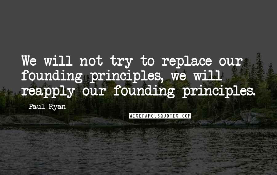 Paul Ryan Quotes: We will not try to replace our founding principles, we will reapply our founding principles.
