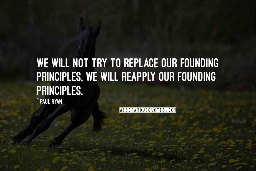 Paul Ryan Quotes: We will not try to replace our founding principles, we will reapply our founding principles.