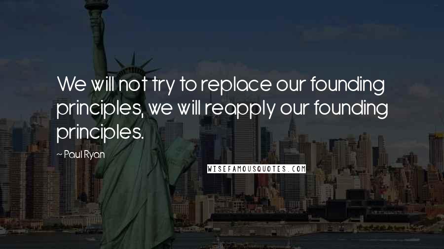 Paul Ryan Quotes: We will not try to replace our founding principles, we will reapply our founding principles.