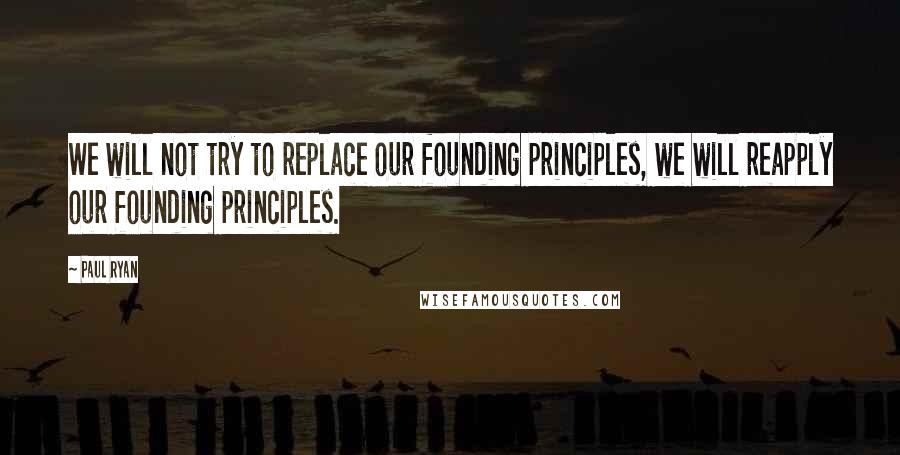 Paul Ryan Quotes: We will not try to replace our founding principles, we will reapply our founding principles.