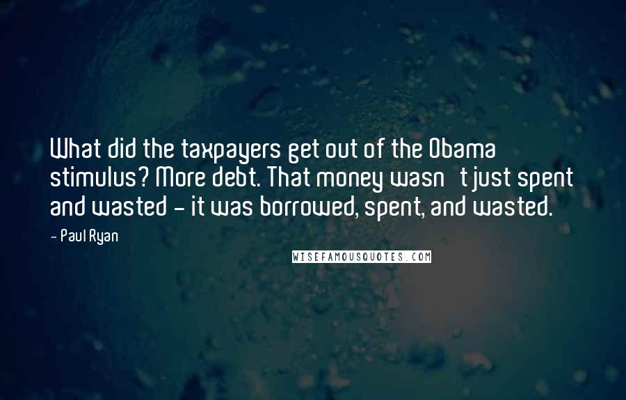 Paul Ryan Quotes: What did the taxpayers get out of the Obama stimulus? More debt. That money wasn't just spent and wasted - it was borrowed, spent, and wasted.