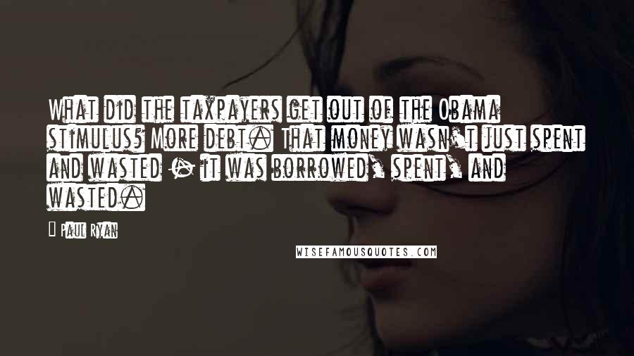 Paul Ryan Quotes: What did the taxpayers get out of the Obama stimulus? More debt. That money wasn't just spent and wasted - it was borrowed, spent, and wasted.