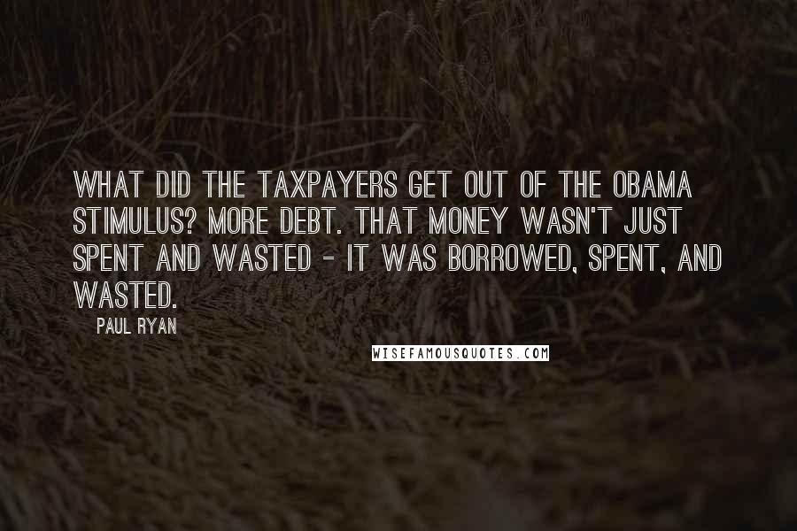 Paul Ryan Quotes: What did the taxpayers get out of the Obama stimulus? More debt. That money wasn't just spent and wasted - it was borrowed, spent, and wasted.