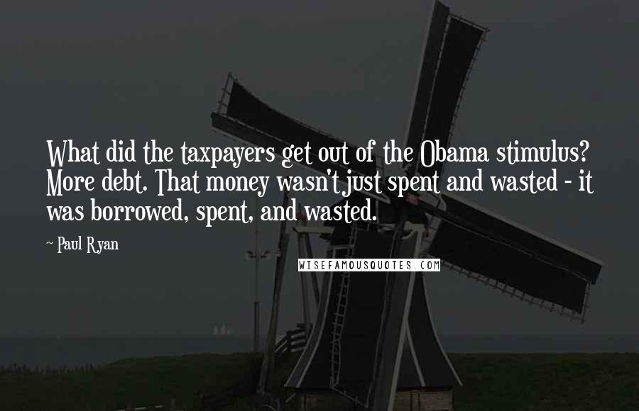 Paul Ryan Quotes: What did the taxpayers get out of the Obama stimulus? More debt. That money wasn't just spent and wasted - it was borrowed, spent, and wasted.