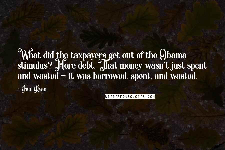 Paul Ryan Quotes: What did the taxpayers get out of the Obama stimulus? More debt. That money wasn't just spent and wasted - it was borrowed, spent, and wasted.