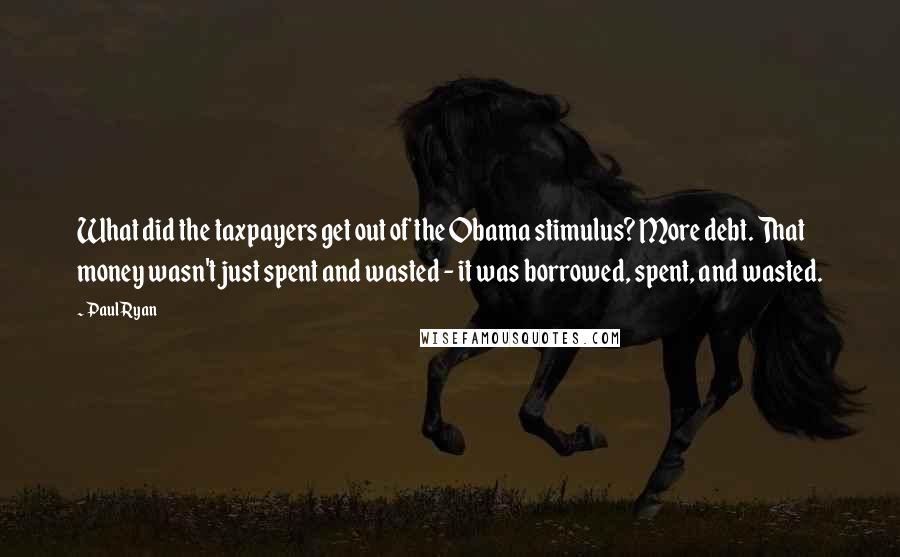 Paul Ryan Quotes: What did the taxpayers get out of the Obama stimulus? More debt. That money wasn't just spent and wasted - it was borrowed, spent, and wasted.