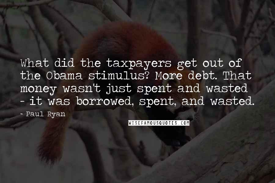 Paul Ryan Quotes: What did the taxpayers get out of the Obama stimulus? More debt. That money wasn't just spent and wasted - it was borrowed, spent, and wasted.