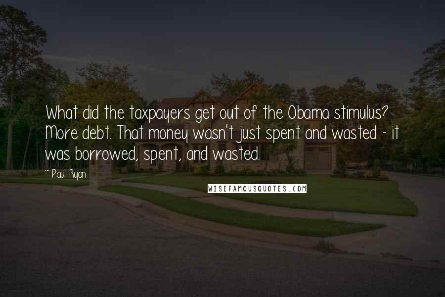 Paul Ryan Quotes: What did the taxpayers get out of the Obama stimulus? More debt. That money wasn't just spent and wasted - it was borrowed, spent, and wasted.