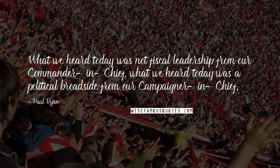 Paul Ryan Quotes: What we heard today was not fiscal leadership from our Commander-in-Chief, what we heard today was a political broadside from our Campaigner-in-Chief.