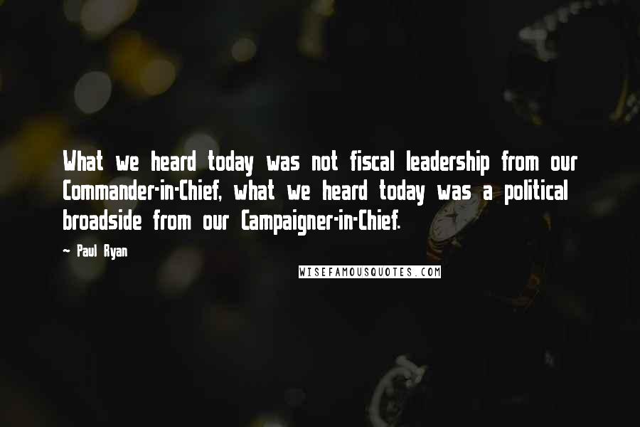 Paul Ryan Quotes: What we heard today was not fiscal leadership from our Commander-in-Chief, what we heard today was a political broadside from our Campaigner-in-Chief.