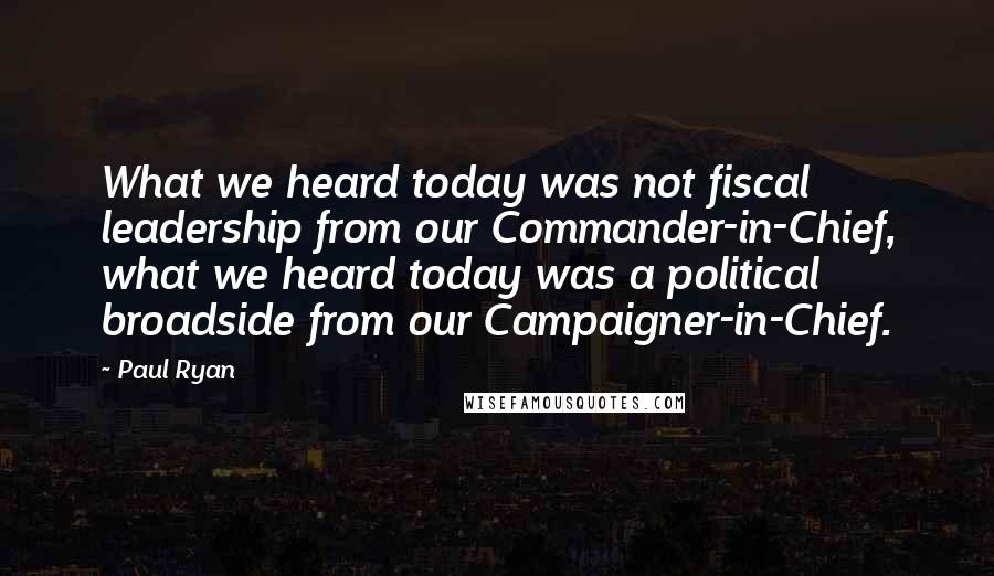 Paul Ryan Quotes: What we heard today was not fiscal leadership from our Commander-in-Chief, what we heard today was a political broadside from our Campaigner-in-Chief.