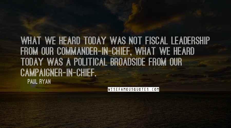 Paul Ryan Quotes: What we heard today was not fiscal leadership from our Commander-in-Chief, what we heard today was a political broadside from our Campaigner-in-Chief.