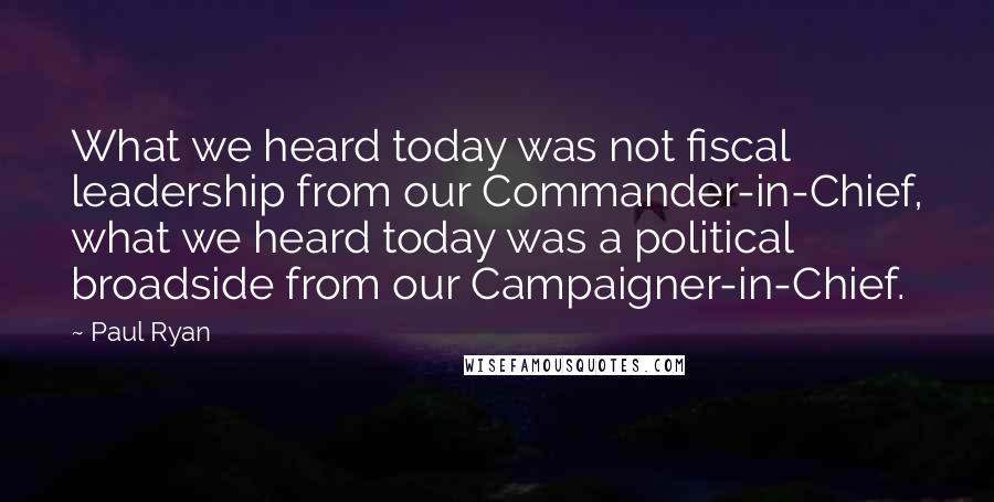 Paul Ryan Quotes: What we heard today was not fiscal leadership from our Commander-in-Chief, what we heard today was a political broadside from our Campaigner-in-Chief.