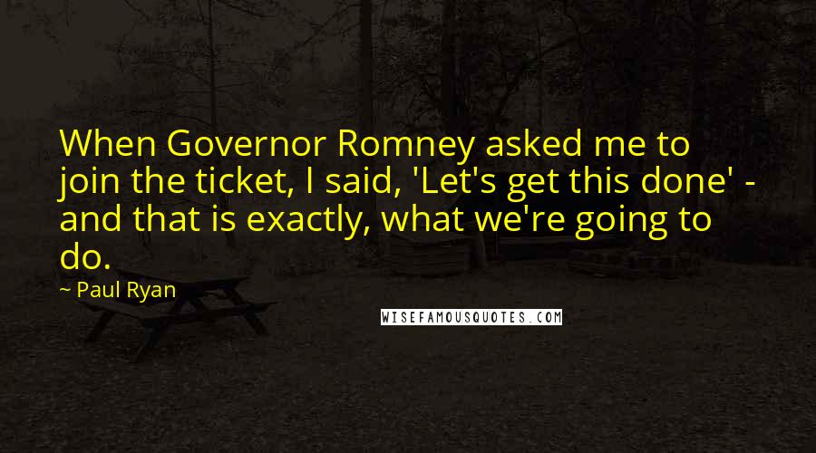 Paul Ryan Quotes: When Governor Romney asked me to join the ticket, I said, 'Let's get this done' - and that is exactly, what we're going to do.