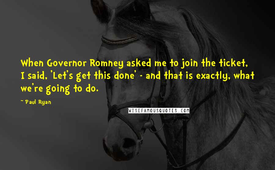 Paul Ryan Quotes: When Governor Romney asked me to join the ticket, I said, 'Let's get this done' - and that is exactly, what we're going to do.