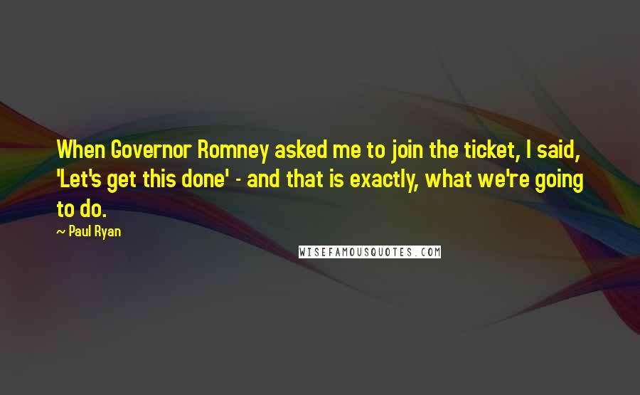 Paul Ryan Quotes: When Governor Romney asked me to join the ticket, I said, 'Let's get this done' - and that is exactly, what we're going to do.