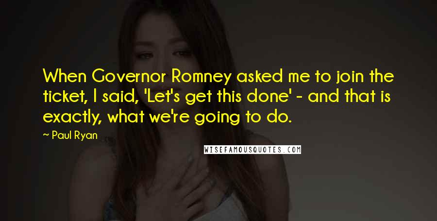 Paul Ryan Quotes: When Governor Romney asked me to join the ticket, I said, 'Let's get this done' - and that is exactly, what we're going to do.