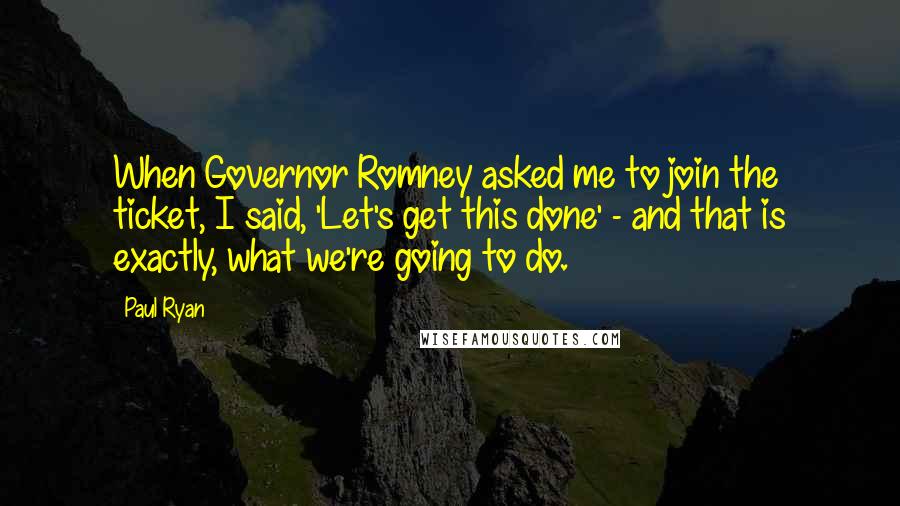 Paul Ryan Quotes: When Governor Romney asked me to join the ticket, I said, 'Let's get this done' - and that is exactly, what we're going to do.