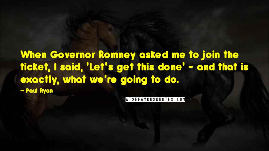 Paul Ryan Quotes: When Governor Romney asked me to join the ticket, I said, 'Let's get this done' - and that is exactly, what we're going to do.