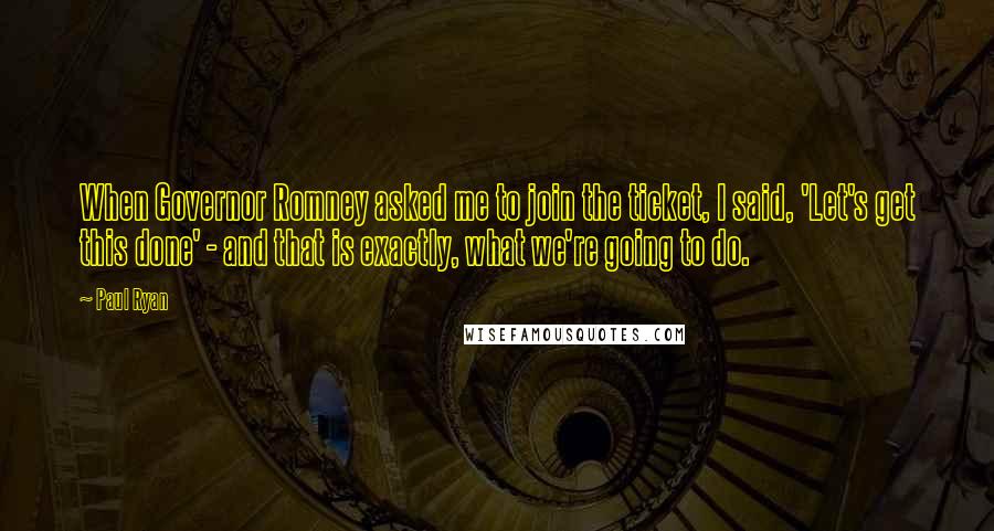 Paul Ryan Quotes: When Governor Romney asked me to join the ticket, I said, 'Let's get this done' - and that is exactly, what we're going to do.