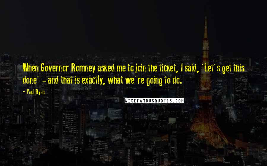 Paul Ryan Quotes: When Governor Romney asked me to join the ticket, I said, 'Let's get this done' - and that is exactly, what we're going to do.