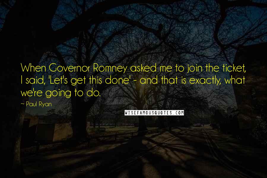 Paul Ryan Quotes: When Governor Romney asked me to join the ticket, I said, 'Let's get this done' - and that is exactly, what we're going to do.