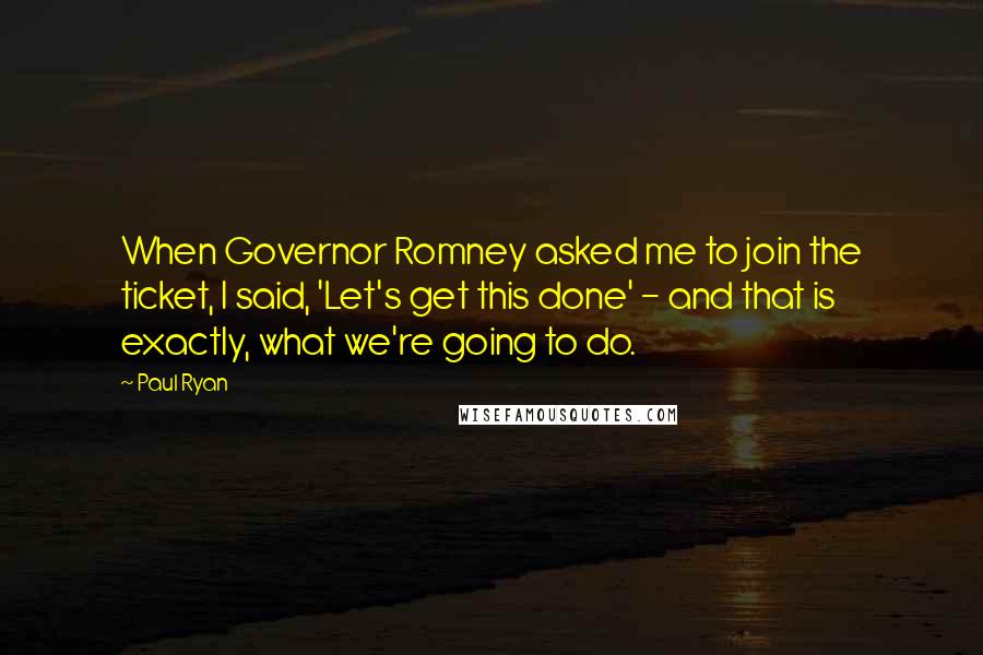 Paul Ryan Quotes: When Governor Romney asked me to join the ticket, I said, 'Let's get this done' - and that is exactly, what we're going to do.