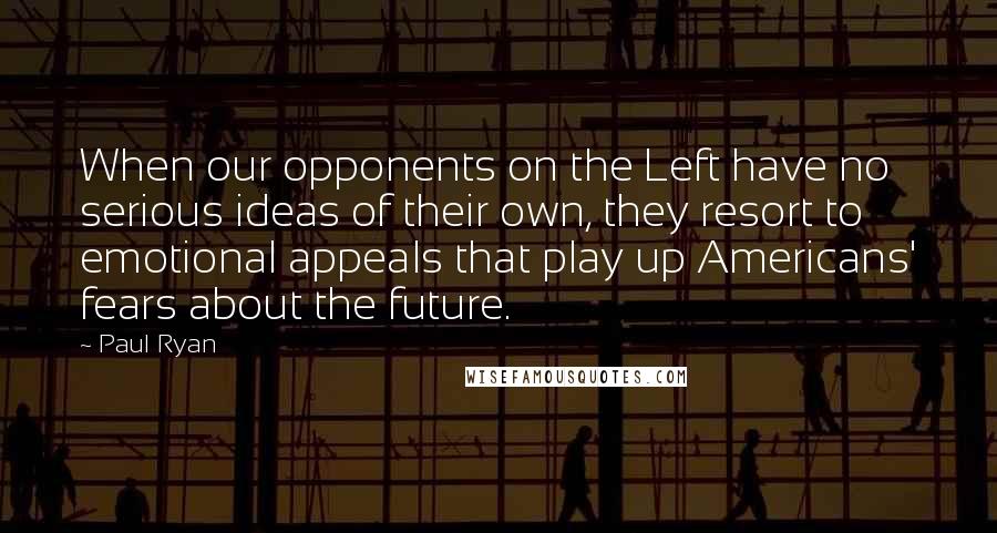 Paul Ryan Quotes: When our opponents on the Left have no serious ideas of their own, they resort to emotional appeals that play up Americans' fears about the future.