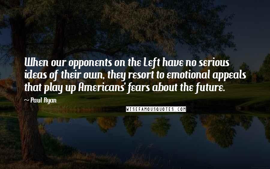 Paul Ryan Quotes: When our opponents on the Left have no serious ideas of their own, they resort to emotional appeals that play up Americans' fears about the future.