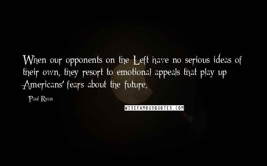 Paul Ryan Quotes: When our opponents on the Left have no serious ideas of their own, they resort to emotional appeals that play up Americans' fears about the future.