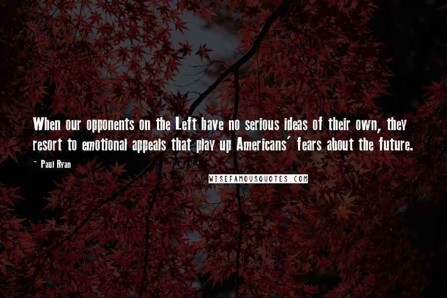 Paul Ryan Quotes: When our opponents on the Left have no serious ideas of their own, they resort to emotional appeals that play up Americans' fears about the future.