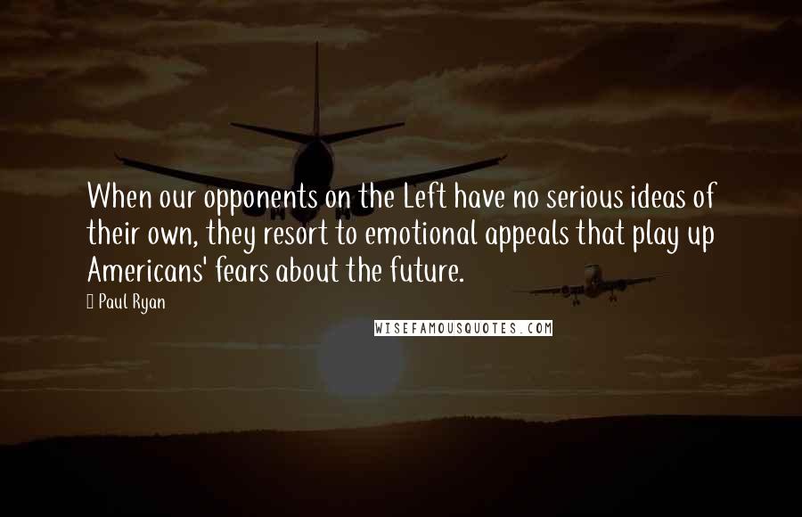 Paul Ryan Quotes: When our opponents on the Left have no serious ideas of their own, they resort to emotional appeals that play up Americans' fears about the future.