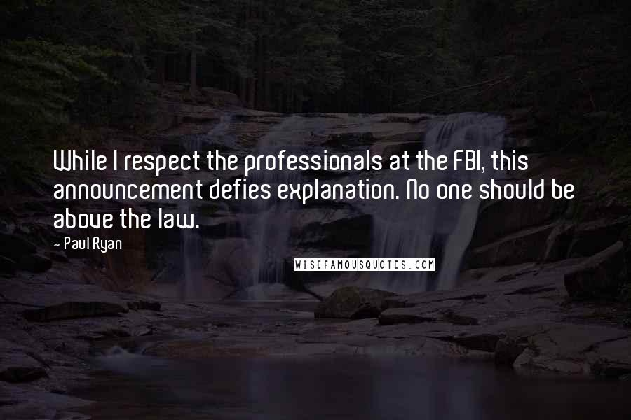 Paul Ryan Quotes: While I respect the professionals at the FBI, this announcement defies explanation. No one should be above the law.