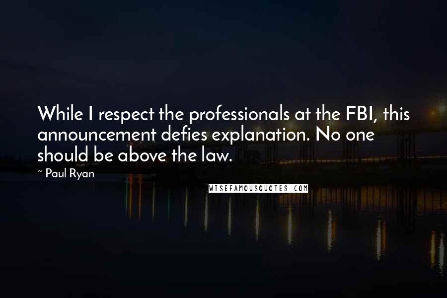 Paul Ryan Quotes: While I respect the professionals at the FBI, this announcement defies explanation. No one should be above the law.