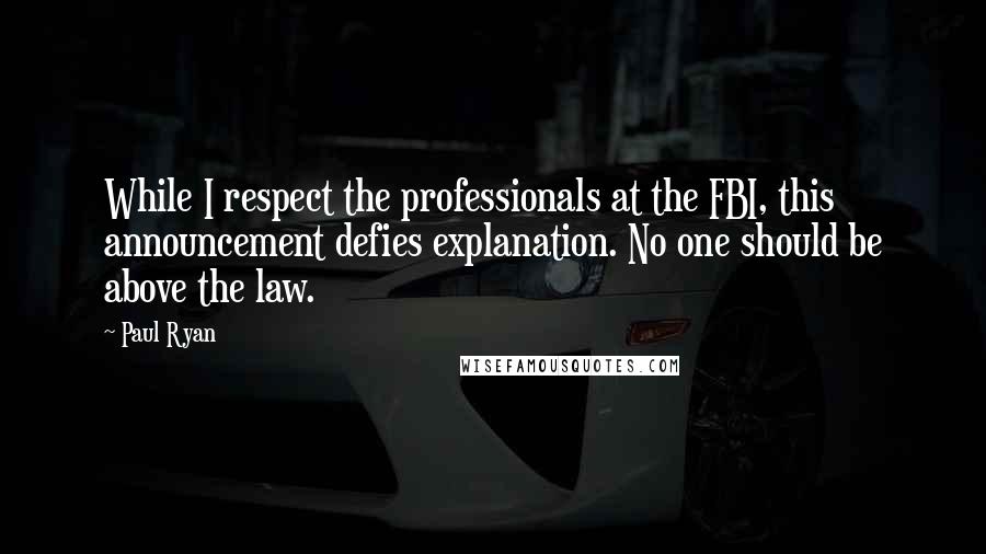 Paul Ryan Quotes: While I respect the professionals at the FBI, this announcement defies explanation. No one should be above the law.